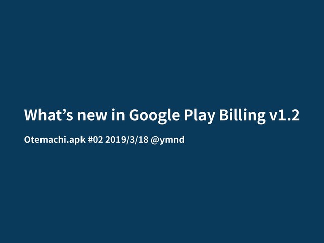 What s new in Google Play Billing v1.2
Otemachi.apk #02 2019/3/18 @ymnd
