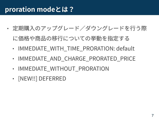 proration mode
IMMEDIATE_WITH_TIME_PRORATION: default
IMMEDIATE_AND_CHARGE_PRORATED_PRICE
IMMEDIATE_WITHOUT_PRORATION
[NEW!!] DEFERRED
7
