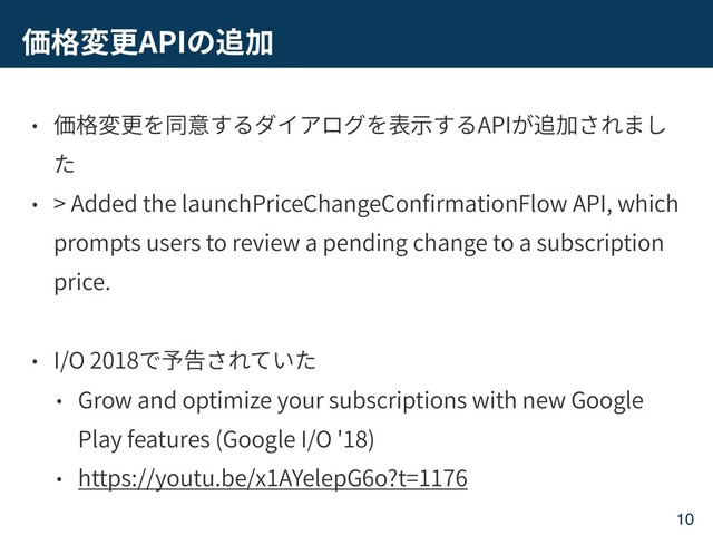 API
API
> Added the launchPriceChangeCon rmationFlow API, which
prompts users to review a pending change to a subscription
price.
I/O 2018
Grow and optimize your subscriptions with new Google
Play features (Google I/O '18)
https://youtu.be/x1AYelepG6o?t=1176
10
