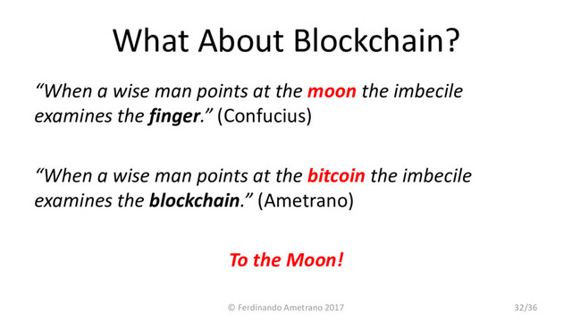 What About Blockchain?
“When a wise man points at the moon the imbecile
examines the finger.” (Confucius)
“When a wise man points at the bitcoin the imbecile
examines the blockchain.” (Ametrano)
To the Moon!
© Ferdinando Ametrano 2017 32/36
