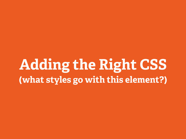 Adding the Right CSS
(what styles go with this element?)

