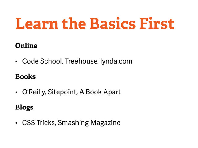 Learn the Basics First
Online
• Code School, Treehouse, lynda.com
Books
• O’Reilly, Sitepoint, A Book Apart
Blogs
• CSS Tricks, Smashing Magazine
