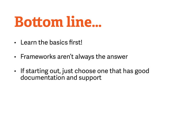 Bottom line…
• Learn the basics ﬁrst!
• Frameworks aren’t always the answer
• If starting out, just choose one that has good
documentation and support
