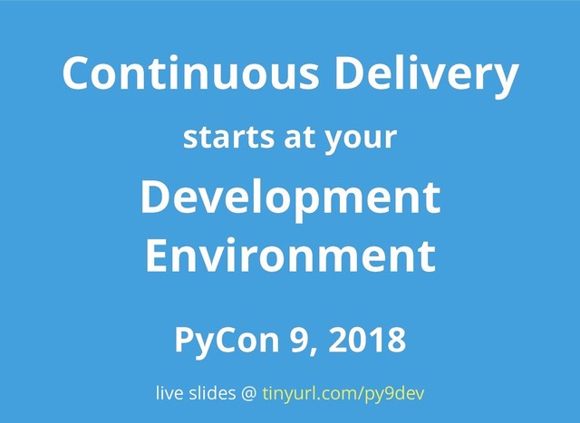 Continuous Delivery
Continuous Delivery
starts at your
starts at your
Development
Development
Environment
Environment
PyCon 9, 2018
PyCon 9, 2018
live slides @ tinyurl.com/py9dev
