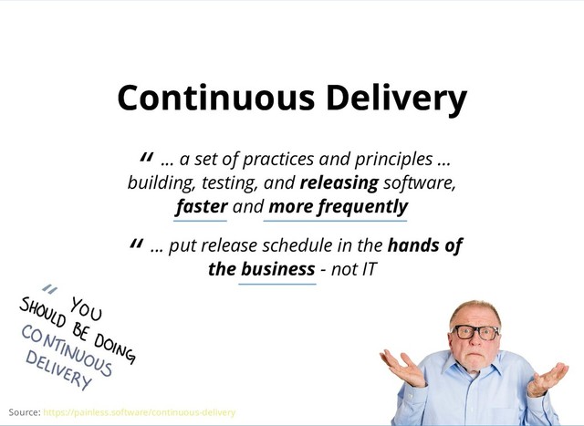 Continuous Delivery
Continuous Delivery
“ ... a set of practices and principles ...
building, testing, and releasing software,
faster and more frequently
“ ... put release schedule in the hands of
the business - not IT
Source: https://painless.software/continuous-delivery
“ .
