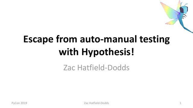 Escape from auto-manual testing
with Hypothesis!
Zac Hatfield-Dodds
PyCon 2019 Zac Hatfield-Dodds 1
