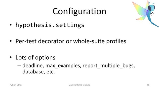 Configuration
• hypothesis.settings
• Per-test decorator or whole-suite profiles
• Lots of options
– deadline, max_examples, report_multiple_bugs,
database, etc.
PyCon 2019 Zac Hatfield-Dodds 48
