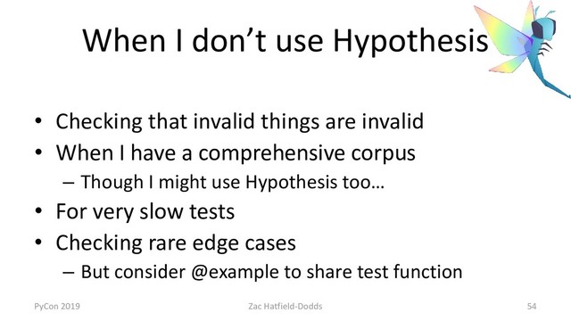 When I don’t use Hypothesis
• Checking that invalid things are invalid
• When I have a comprehensive corpus
– Though I might use Hypothesis too…
• For very slow tests
• Checking rare edge cases
– But consider @example to share test function
PyCon 2019 Zac Hatfield-Dodds 54
