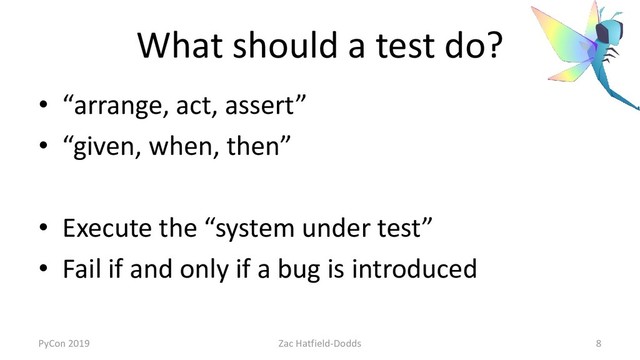 What should a test do?
• “arrange, act, assert”
• “given, when, then”
• Execute the “system under test”
• Fail if and only if a bug is introduced
PyCon 2019 Zac Hatfield-Dodds 8
