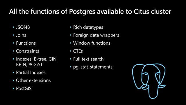• JSONB
• Joins
• Functions
• Constraints
• Indexes: B-tree, GIN,
BRIN, & GiST
• Partial Indexes
• Other extensions
• PostGIS
• Rich datatypes
• Foreign data wrappers
• Window functions
• CTEs
• Full text search
• pg_stat_statements
All the functions of Postgres available to Citus cluster
