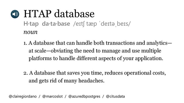 HTAP database
H·tap da·ta·base /eɪtʃ tæp ˈdeɪtəˌbeɪs/
noun
1. A database that can handle both transactions and analytics—
at scale—obviating the need to manage and use multiple
platforms to handle different aspects of your application.
2. A database that saves you time, reduces operational costs,
and gets rid of many headaches.
@clairegiordano / @marcoslot / @azuredbpostgres / @citusdata
