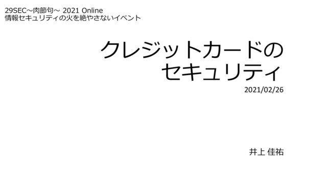 クレジットカードの
セキュリティ
2021/02/26
井上 佳祐
29SEC〜⾁節句〜 2021 Online
情報セキュリティの⽕を絶やさないイベント

