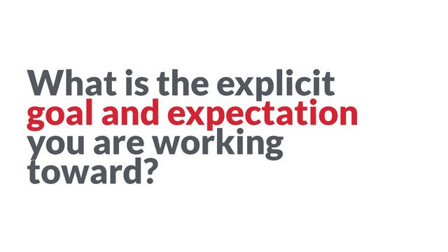 What is the explicit
goal and expectation
you are working
toward?
