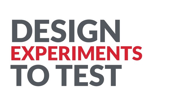 DESIGN
EXPERIMENTS
TO TEST
