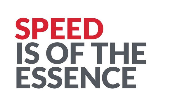 SPEED
IS OF THE
ESSENCE
