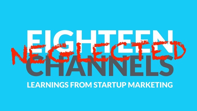 EIGHTEEN
CHANNELS
NEGLECTED
LEARNINGS FROM STARTUP MARKETING
