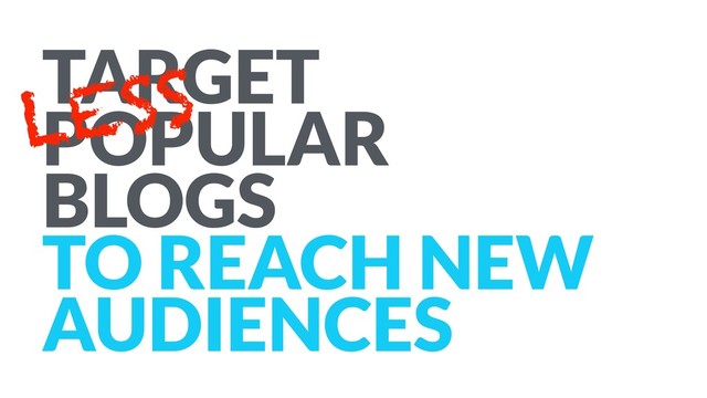 TARGET
POPULAR
BLOGS
TO REACH NEW
AUDIENCES
LESS
