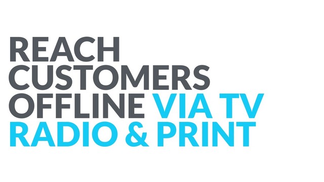 REACH
CUSTOMERS
OFFLINE VIA TV
RADIO & PRINT
