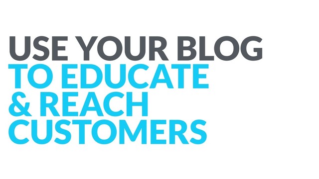 USE YOUR BLOG
TO EDUCATE  
& REACH
CUSTOMERS

