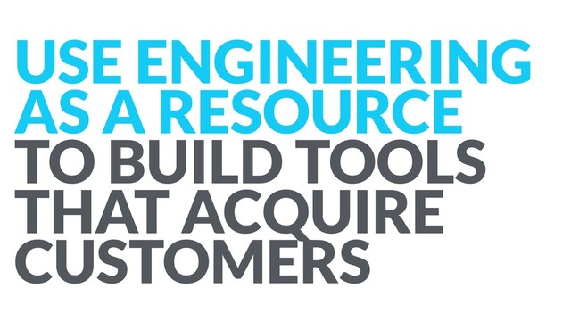 USE ENGINEERING
AS A RESOURCE  
TO BUILD TOOLS
THAT ACQUIRE
CUSTOMERS
