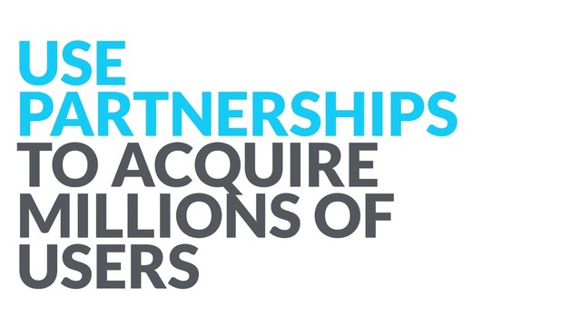 USE
PARTNERSHIPS  
TO ACQUIRE
MILLIONS OF
USERS
