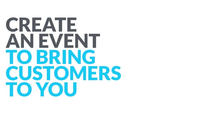 CREATE
AN EVENT
TO BRING
CUSTOMERS
TO YOU
