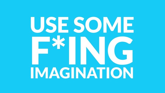 USE SOME
F*ING
IMAGINATION
