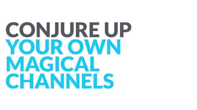 CONJURE UP
YOUR OWN
MAGICAL
CHANNELS
