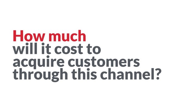 How much  
will it cost to  
acquire customers  
through this channel?
