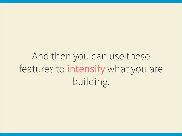 And then you can use these
features to intensify what you are
building.

