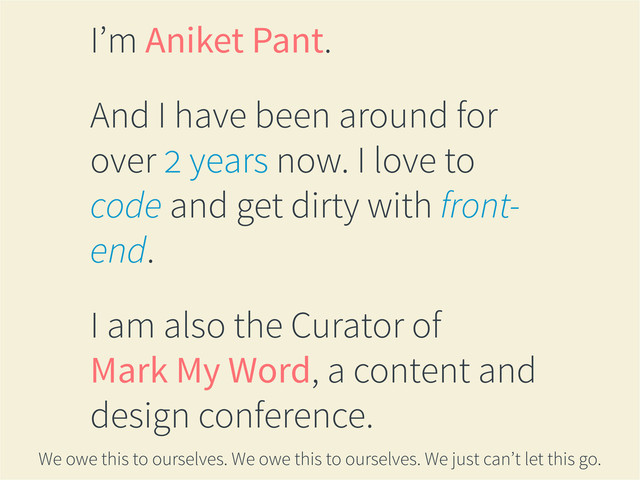 I’m Aniket Pant.
And I have been around for
over 2 years now. I love to
code and get dirty with front-
end.
I am also the Curator of
Mark My Word, a content and
design conference.
We owe this to ourselves. We owe this to ourselves. We just can’t let this go.
