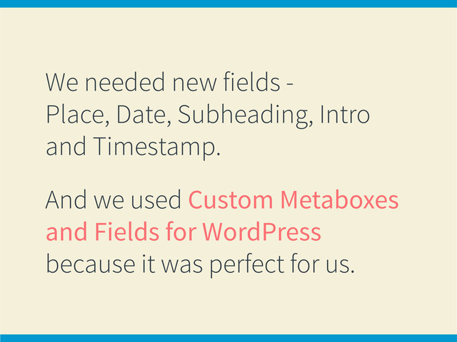 We needed new fields -
Place, Date, Subheading, Intro
and Timestamp.
And we used Custom Metaboxes
and Fields for WordPress
because it was perfect for us.
