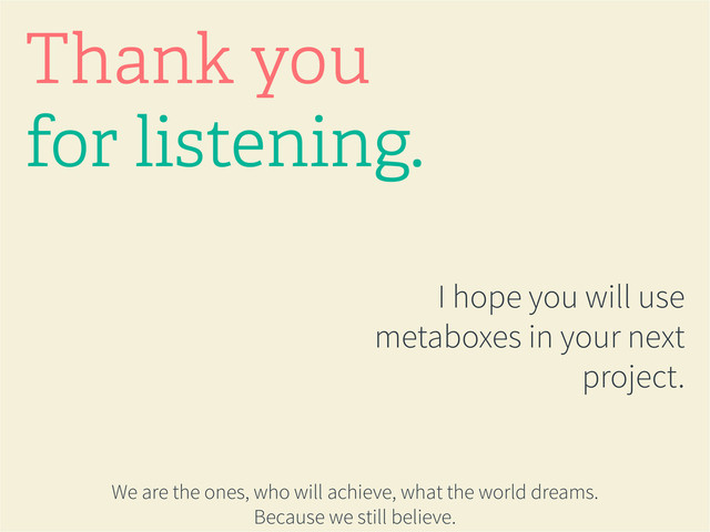I hope you will use
metaboxes in your next
project.
Thank you
for listening.
We are the ones, who will achieve, what the world dreams.
Because we still believe.
