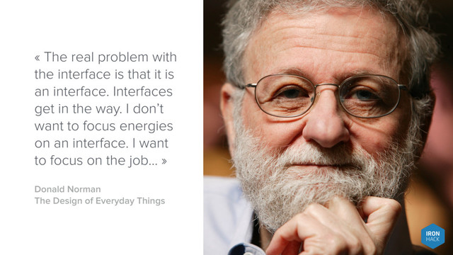 « The real problem with
the interface is that it is
an interface. Interfaces
get in the way. I don’t
want to focus energies
on an interface. I want
to focus on the job… »
Donald Norman
The Design of Everyday Things
