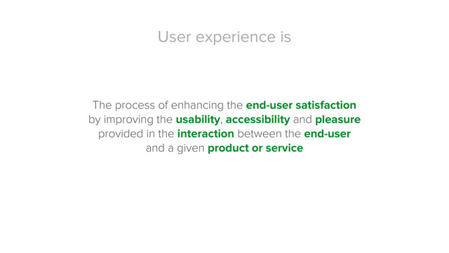 User experience is
The process of enhancing the end-user satisfaction
by improving the usability, accessibility and pleasure
provided in the interaction between the end-user
and a given product or service
