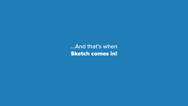 …And that’s when
Sketch comes in!
