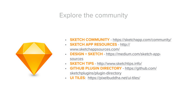 Explore the community
• SKETCH COMMUNITY - https://sketchapp.com/community/
• SKETCH APP RESOURCES - http://
www.sketchappsources.com/
• DESIGN + SKETCH - https://medium.com/sketch-app-
sources
• SKETCH TIPS - http://www.sketchtips.info/
• GITHUB PLUGIN DIRECTORY - https://github.com/
sketchplugins/plugin-directory
• UI TILES: https://pixelbuddha.net/ui-tiles/
