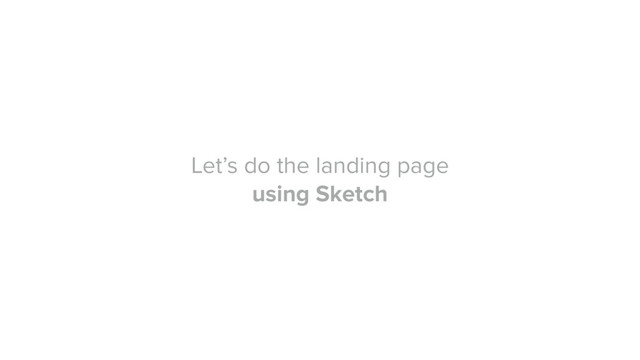 Let’s do the landing page
using Sketch
