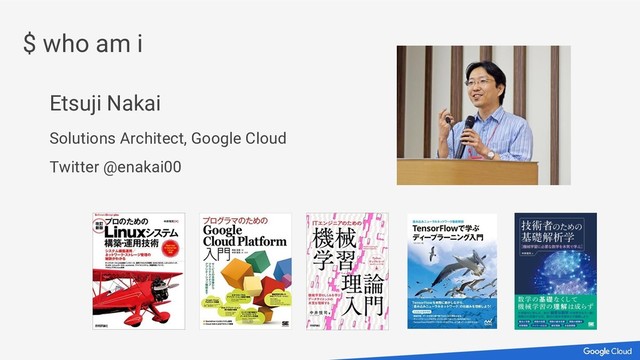 Etsuji Nakai
Solutions Architect, Google Cloud
Twitter @enakai00
$ who am i
