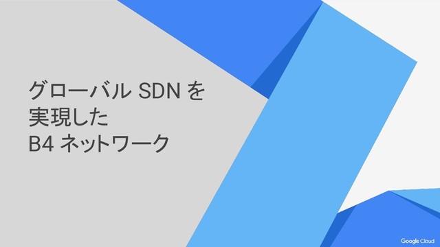 グローバル SDN を
実現した
B4 ネットワーク
