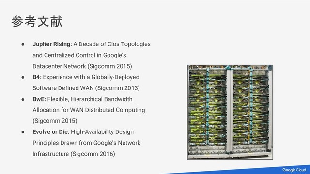 ● Jupiter Rising: A Decade of Clos Topologies
and Centralized Control in Google’s
Datacenter Network (Sigcomm 2015)
● B4: Experience with a Globally-Deployed
Software Defined WAN (Sigcomm 2013)
● BwE: Flexible, Hierarchical Bandwidth
Allocation for WAN Distributed Computing
(Sigcomm 2015)
● Evolve or Die: High-Availability Design
Principles Drawn from Google's Network
Infrastructure (Sigcomm 2016)
参考文献
