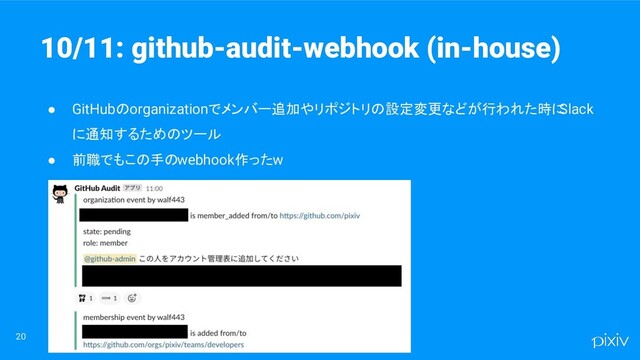 20
● GitHubのorganizationでメンバー追加やリポジトリの設定変更などが行われた時に
Slack
に通知するためのツール
● 前職でもこの手のwebhook作ったw
10/11: github-audit-webhook (in-house)
