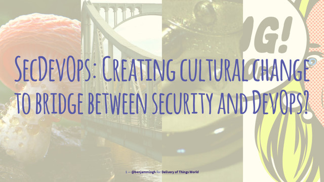 SecDevOps: Creating cultural change
to bridge between security and DevOps?
1 — @benjammingh for Delivery of Things World
