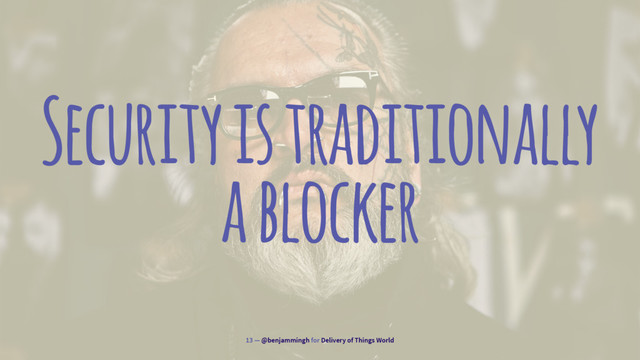 Security is traditionally
a blocker
13 — @benjammingh for Delivery of Things World

