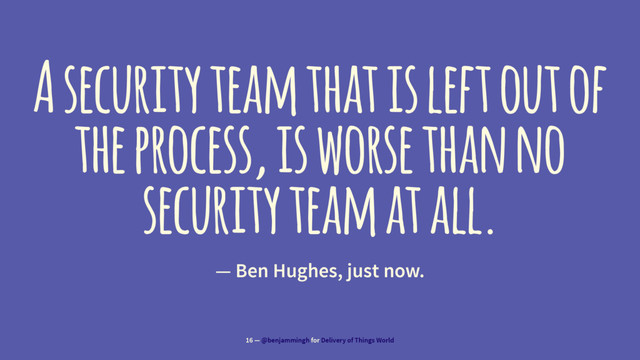 A security team that is left out of
the process, is worse than no
security team at all.
— Ben Hughes, just now.
16 — @benjammingh for Delivery of Things World
