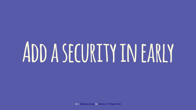 Add a security in early
18 — @benjammingh for Delivery of Things World
