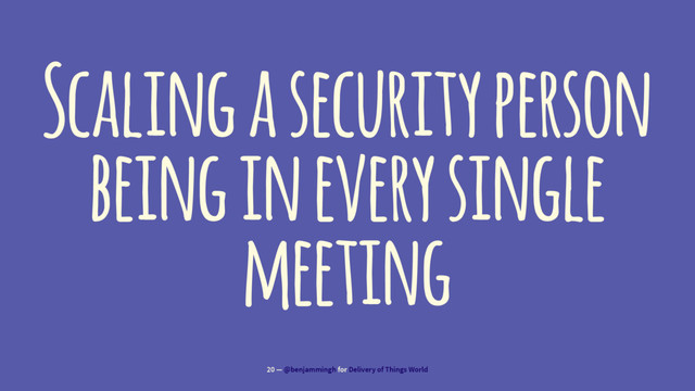 Scaling a security person
being in every single
meeting
20 — @benjammingh for Delivery of Things World
