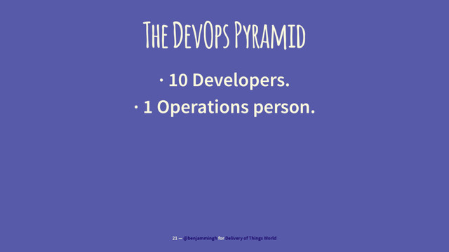 The DevOps Pyramid
· 10 Developers.
· 1 Operations person.
21 — @benjammingh for Delivery of Things World
