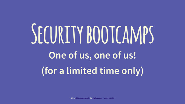 Security bootcamps
One of us, one of us!
(for a limited time only)
25 — @benjammingh for Delivery of Things World

