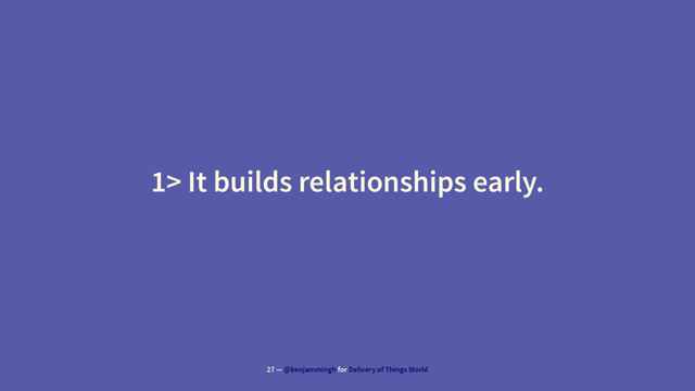 1> It builds relationships early.
27 — @benjammingh for Delivery of Things World
